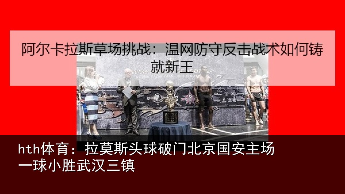hth体育：拉莫斯头球破门北京国安主场一球小胜武汉三镇