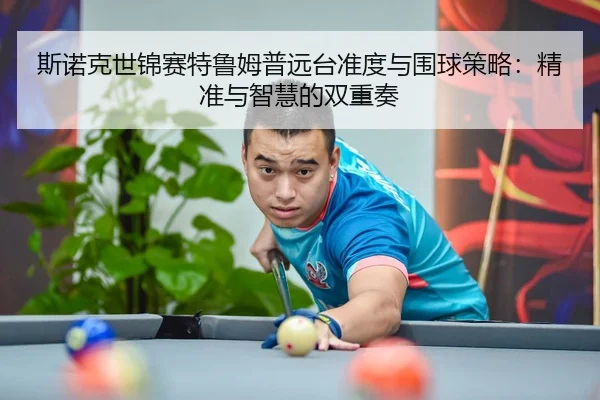 斯诺克世锦赛特鲁姆普远台准度与围球策略：精准与智慧的双重奏