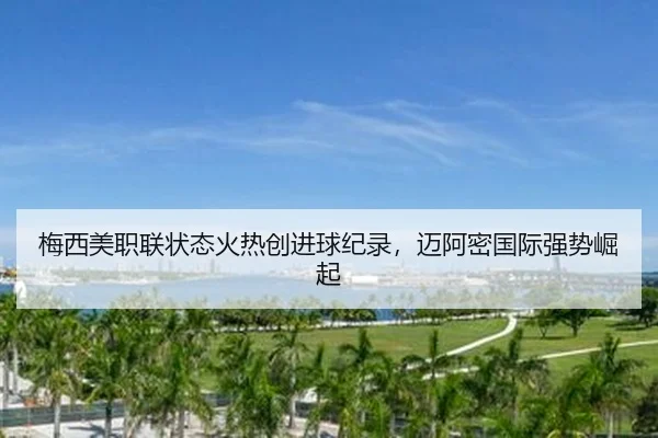 梅西美职联状态火热创进球纪录，迈阿密国际强势崛起
