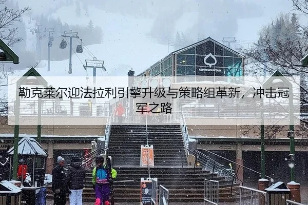 勒克莱尔迎法拉利引擎升级与策略组革新，冲击冠军之路