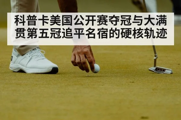 科普卡美国公开赛夺冠与大满贯第五冠追平名宿的硬核轨迹